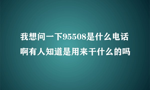 我想问一下95508是什么电话啊有人知道是用来干什么的吗