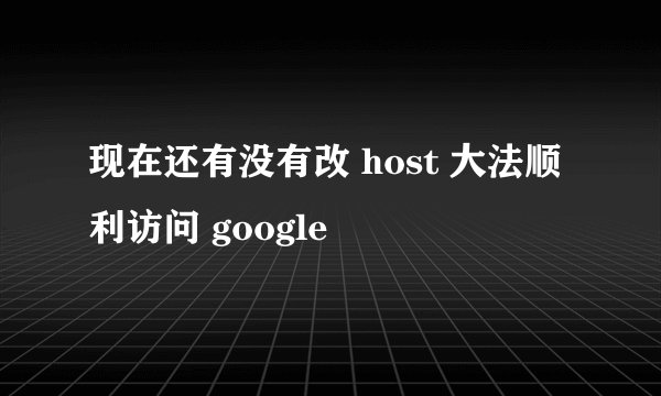 现在还有没有改 host 大法顺利访问 google
