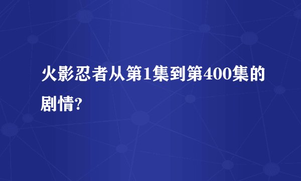 火影忍者从第1集到第400集的剧情?