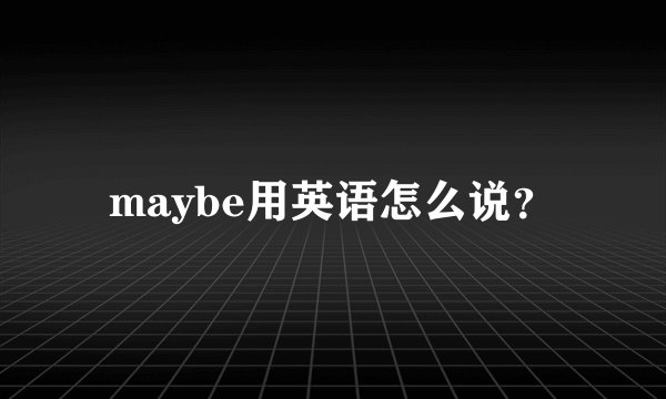 maybe用英语怎么说？