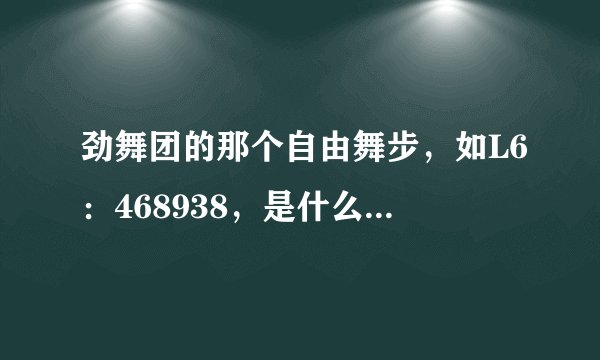 劲舞团的那个自由舞步，如L6：468938，是什么意思？我是新手不懂多多指教啊