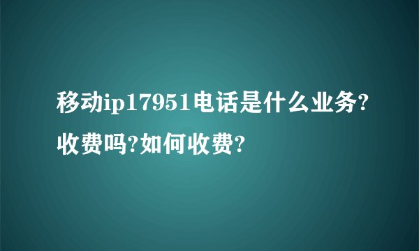移动ip17951电话是什么业务?收费吗?如何收费?