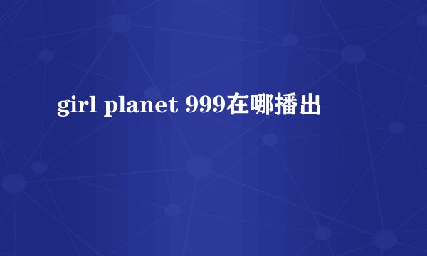 girl planet 999在哪播出