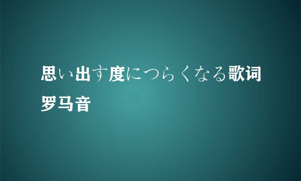 思い出す度につらくなる歌词罗马音
