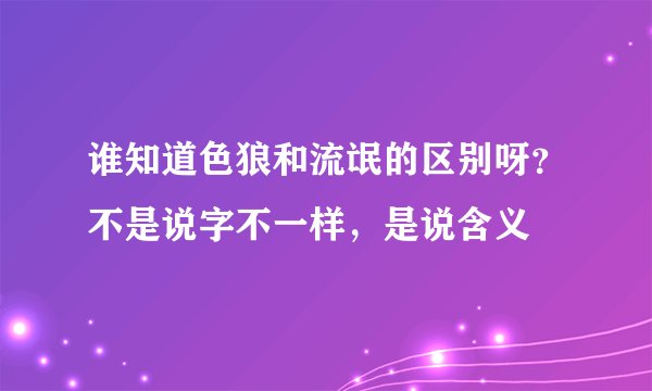谁知道色狼和流氓的区别呀？不是说字不一样，是说含义