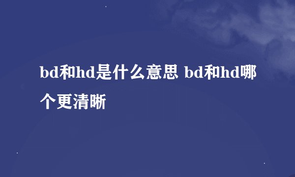 bd和hd是什么意思 bd和hd哪个更清晰