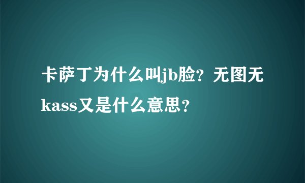 卡萨丁为什么叫jb脸？无图无kass又是什么意思？