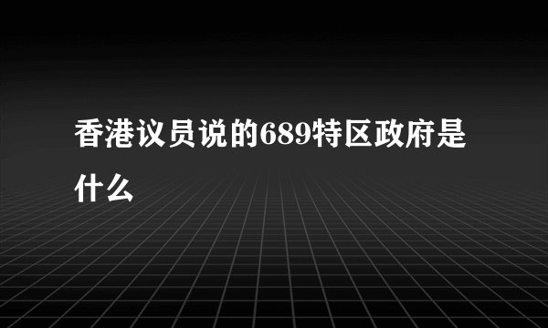 香港议员说的689特区政府是什么