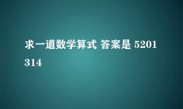 求一道数学算式 答案是 5201314