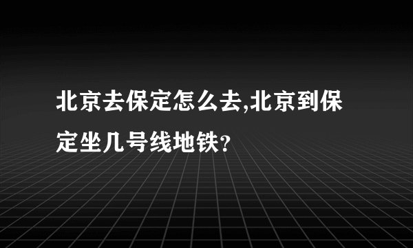 北京去保定怎么去,北京到保定坐几号线地铁？