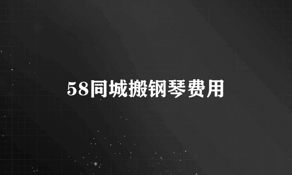 58同城搬钢琴费用