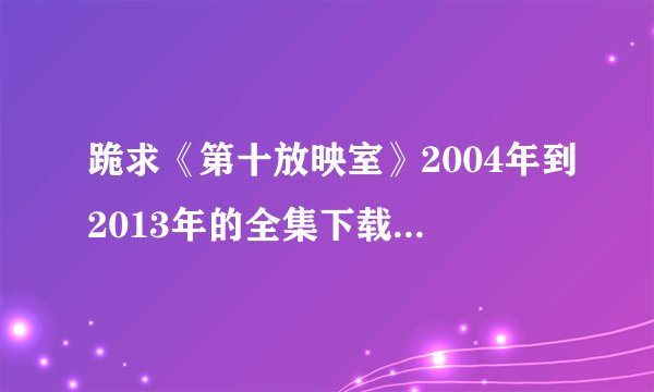 跪求《第十放映室》2004年到2013年的全集下载地址或者种子