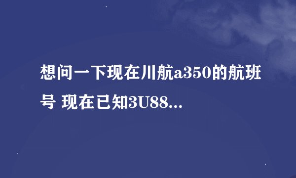想问一下现在川航a350的航班号 现在已知3U8883和3U8885 还有哪些