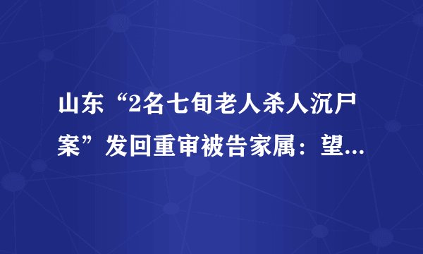 山东“2名七旬老人杀人沉尸案”发回重审被告家属：望早日找到真相