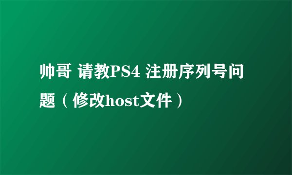 帅哥 请教PS4 注册序列号问题（修改host文件）