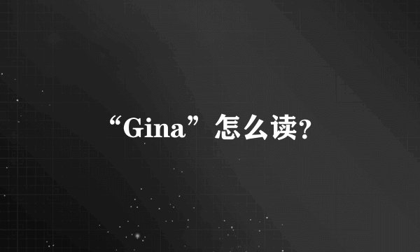 “Gina”怎么读？