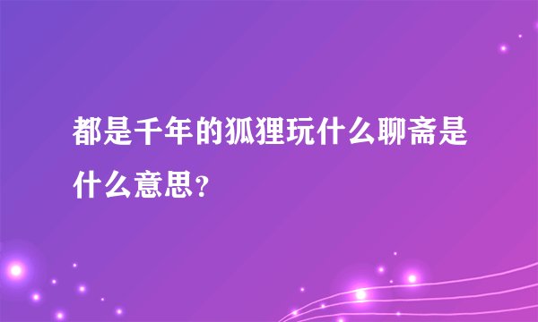 都是千年的狐狸玩什么聊斋是什么意思？