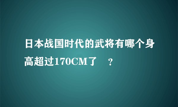 日本战国时代的武将有哪个身高超过170CM了麼？