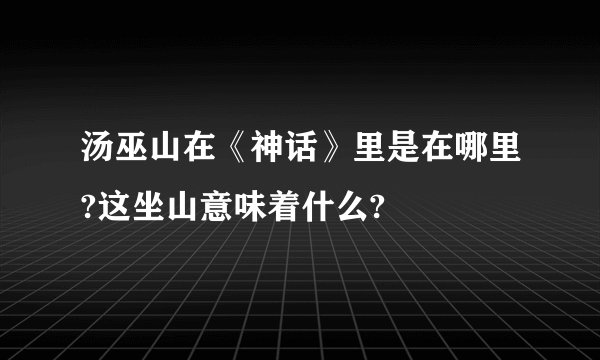 汤巫山在《神话》里是在哪里?这坐山意味着什么?