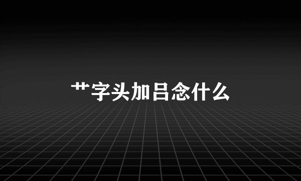 艹字头加吕念什么