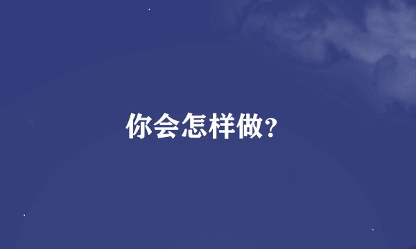 你会怎样做？
