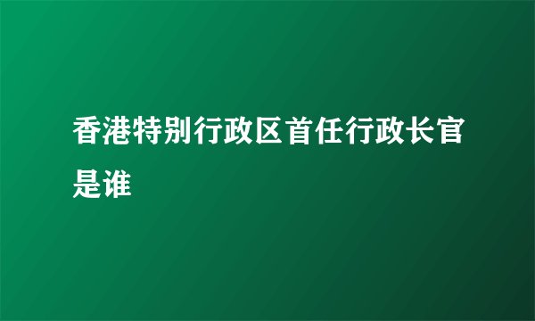 香港特别行政区首任行政长官是谁
