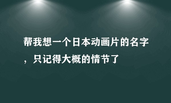 帮我想一个日本动画片的名字，只记得大概的情节了