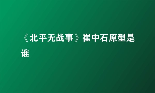 《北平无战事》崔中石原型是谁