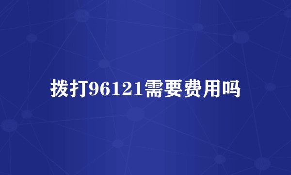 拨打96121需要费用吗