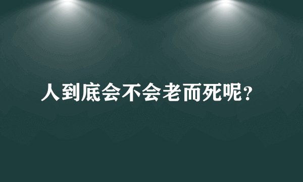 人到底会不会老而死呢？