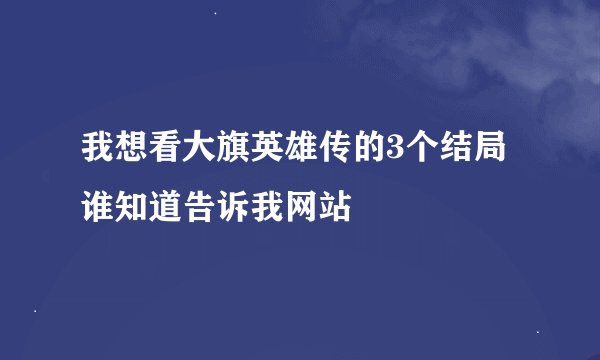 我想看大旗英雄传的3个结局谁知道告诉我网站