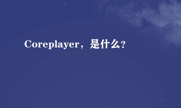 Coreplayer，是什么？