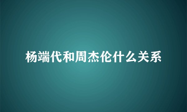 杨端代和周杰伦什么关系