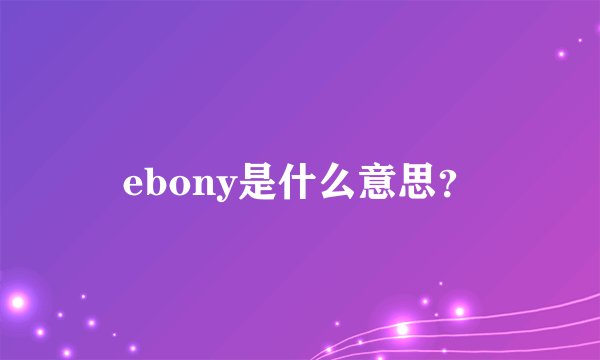 ebony是什么意思？
