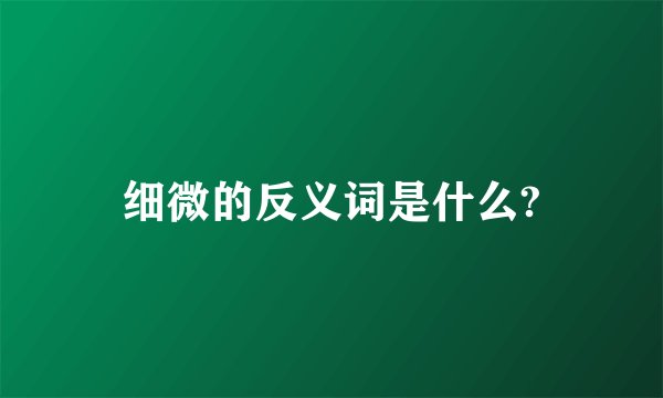 细微的反义词是什么?
