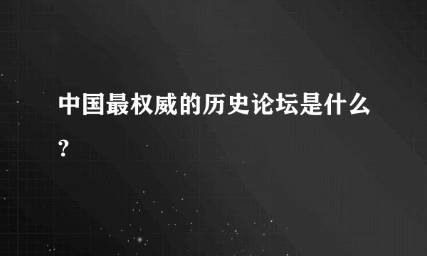 中国最权威的历史论坛是什么？