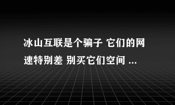 冰山互联是个骗子 它们的网速特别差 别买它们空间 客服交了就不会在线 FTP总是进不去 用FTP根本传不了程序
