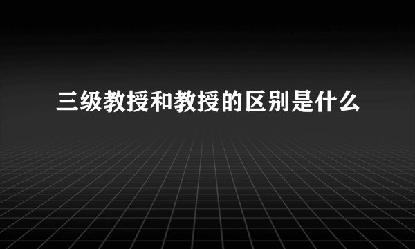 三级教授和教授的区别是什么