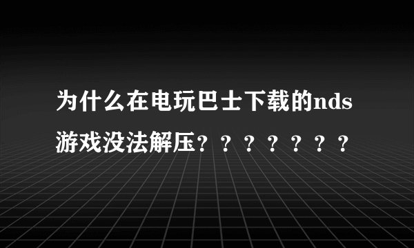 为什么在电玩巴士下载的nds游戏没法解压？？？？？？？