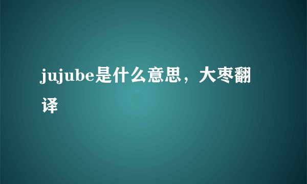 jujube是什么意思，大枣翻译