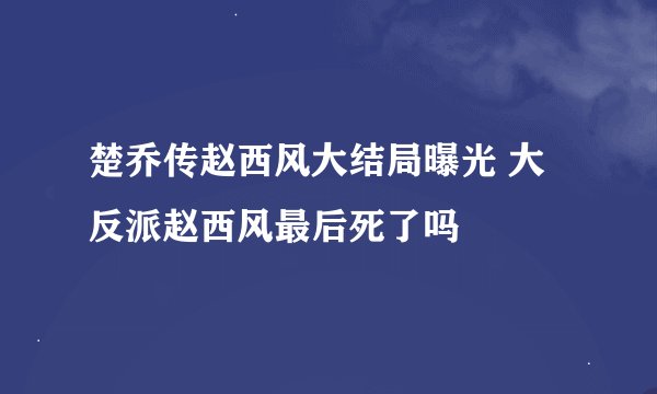 楚乔传赵西风大结局曝光 大反派赵西风最后死了吗