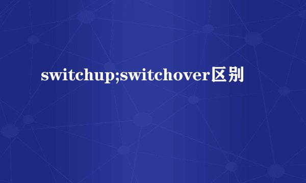 switchup;switchover区别
