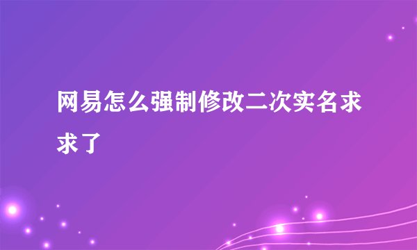 网易怎么强制修改二次实名求求了