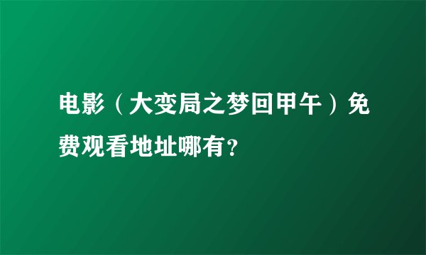 电影（大变局之梦回甲午）免费观看地址哪有？