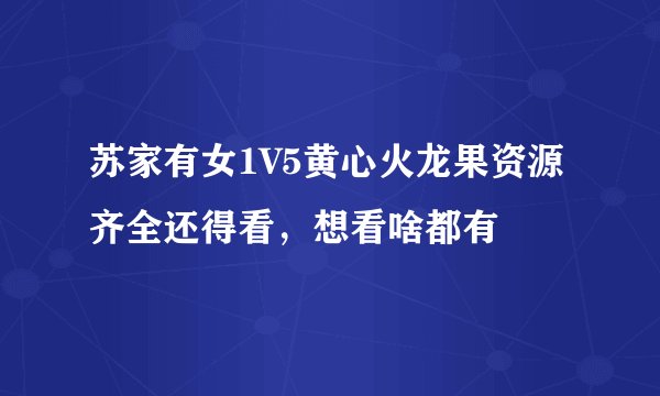 苏家有女1V5黄心火龙果资源齐全还得看，想看啥都有