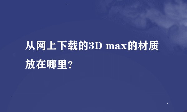 从网上下载的3D max的材质放在哪里？