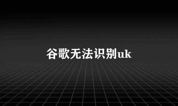 谷歌无法识别uk