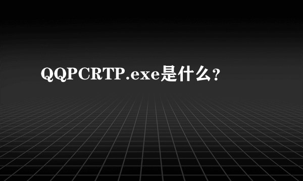 QQPCRTP.exe是什么？