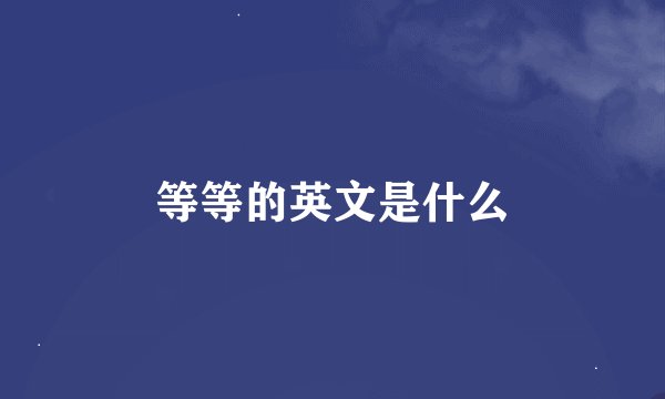 等等的英文是什么