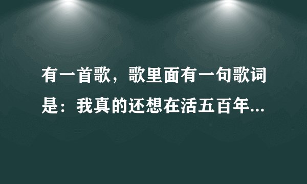 有一首歌，歌里面有一句歌词是：我真的还想在活五百年。问一下这首歌什么名字？